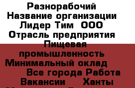 Разнорабочий › Название организации ­ Лидер Тим, ООО › Отрасль предприятия ­ Пищевая промышленность › Минимальный оклад ­ 30 000 - Все города Работа » Вакансии   . Ханты-Мансийский,Белоярский г.